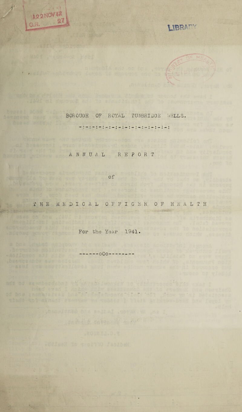 UBRA r f BOROUGH OF ROYAL fUFBRIDGE WEILLS. ANNUAL REPORT of THE MEDICAL OFFICER OF HEALTH For the Year 1941. 0O0