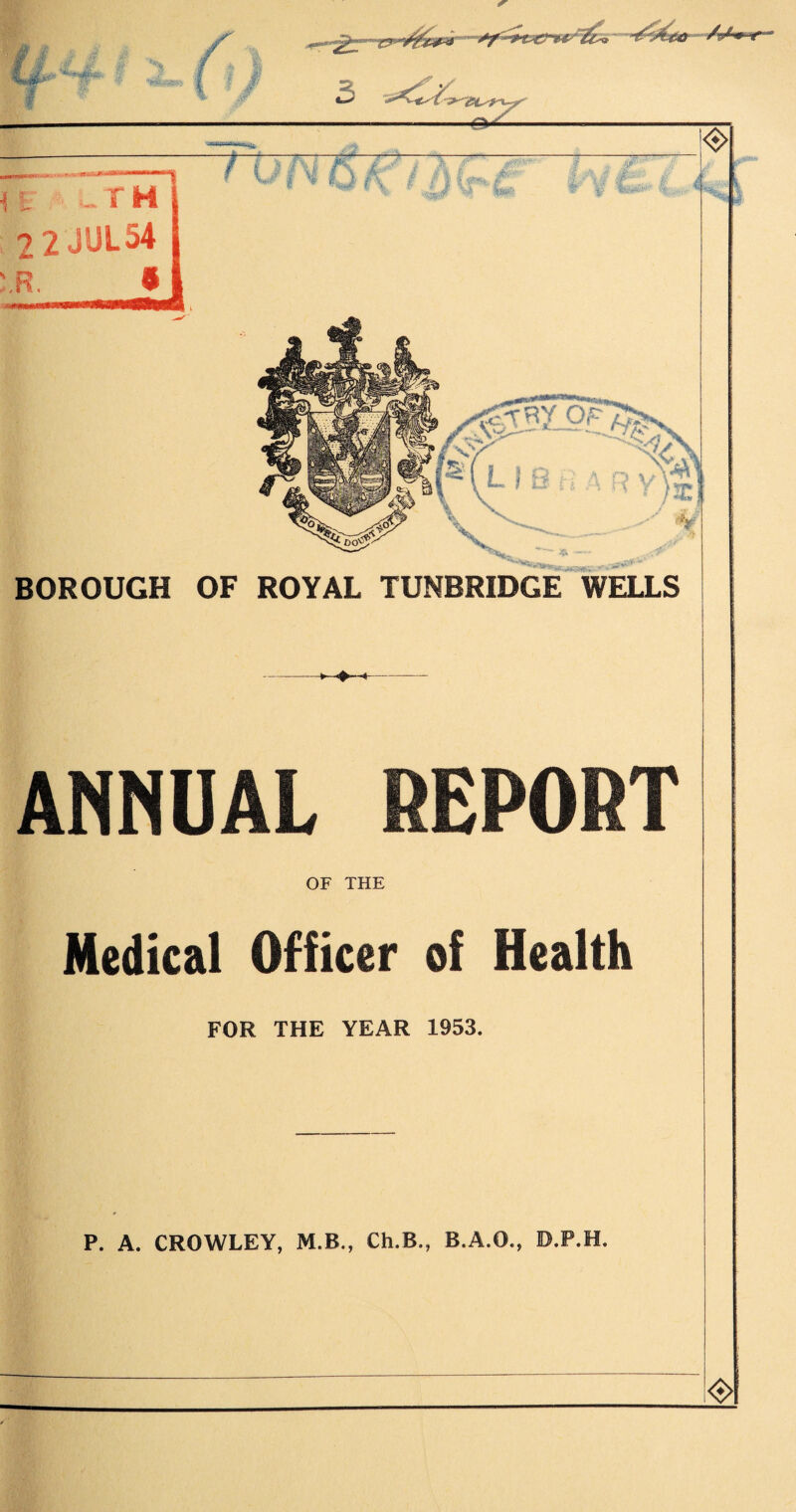 - ❖ 3 Z, .#'■ ,;' rVfs;-4 . BOROUGH OF ROYAL TUNBRIDGE WELLS ->—♦—*- ANNUAL REPORT OF THE Medical Officer of Health FOR THE YEAR 1953. P. A. CROWLEY, M.B., Ch.B., B.A.O., D.P.H.