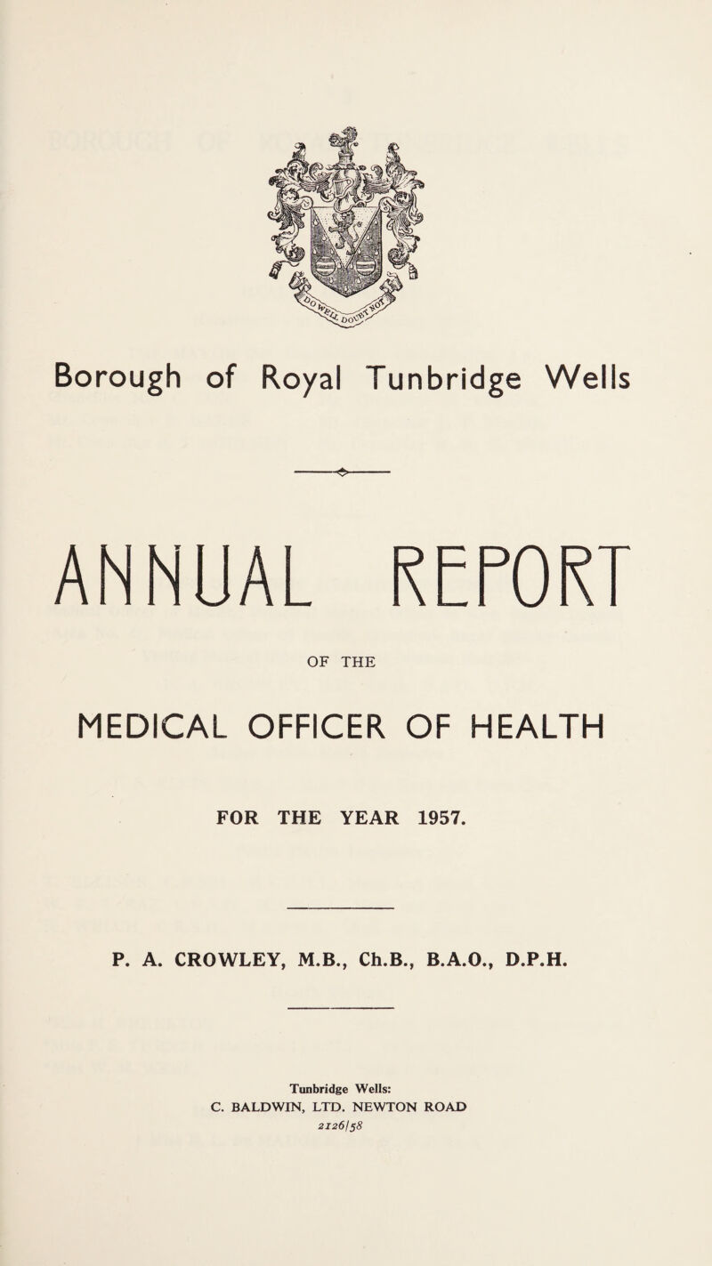 ANNUAL REPORT OF THE MEDICAL OFFICER OF HEALTH FOR THE YEAR 1957. P. A. CROWLEY, M.B., Ch.B., B.A.O., D.P.H. Tunbridge Wells: C. BALDWIN, LTD. NEWTON ROAD 21261^8