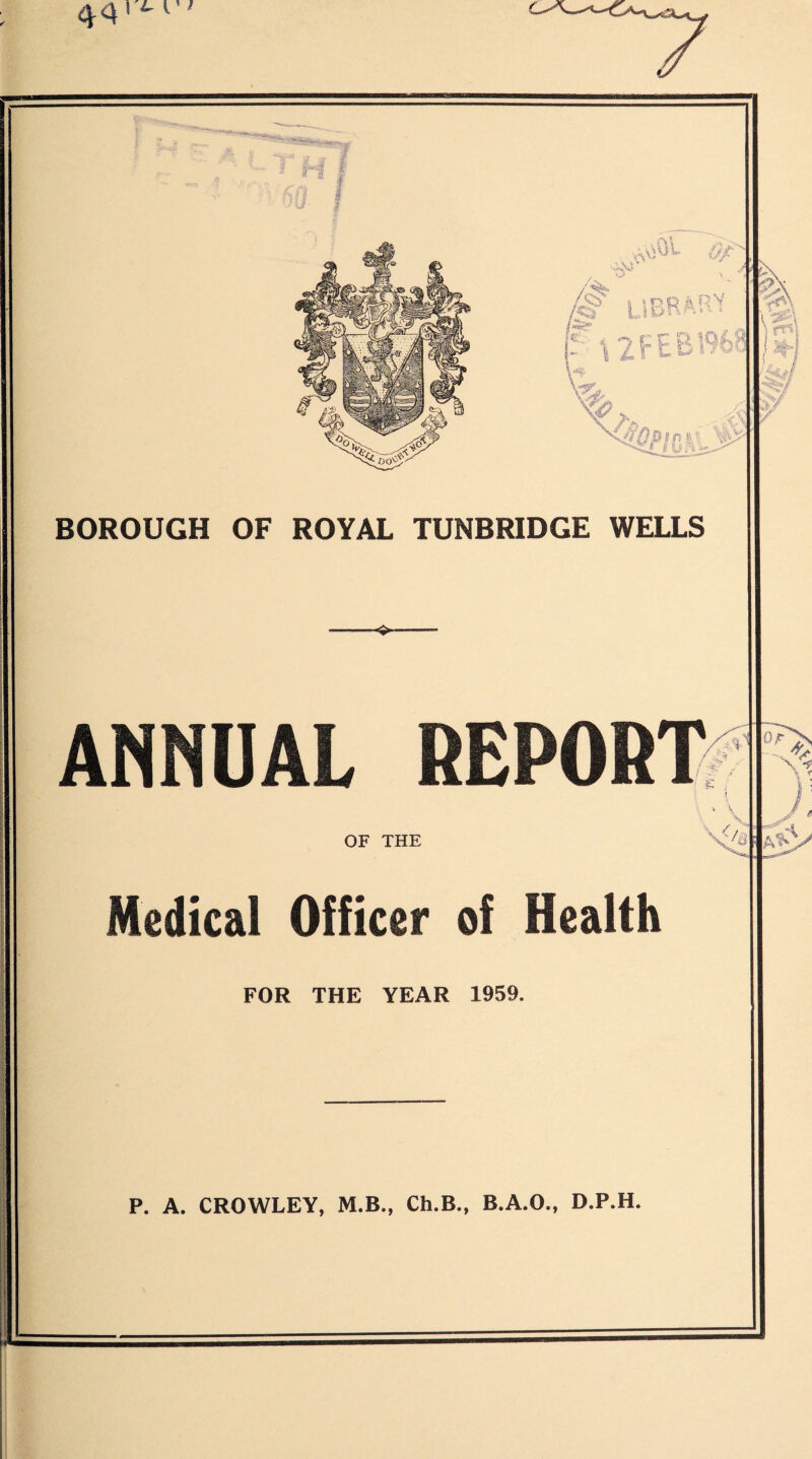 OF ROYAL TUNBRIDGE WELLS BOROUGH FOR THE YEAR 1959 P. A. CROWLEY, M.B., Ch.B., B.A.O., D.P.H