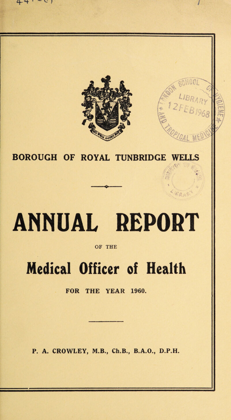 i BOROUGH OF ROYAL TUNBRIDGE WELLS A- ' ANNUAL REPORT OF THE Medical Officer of Health FOR THE YEAR 1960. P. A. CROWLEY, M.B., Ch.B., B.A.O., D.P.H.