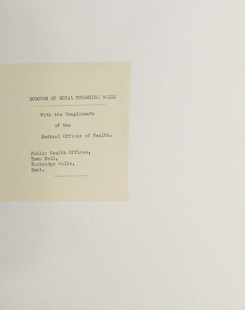 BOROUGH OP ROYAL TU1TBRIDGP V\fhLLS With the Compliments of the Medical Officer of Health. Public Health Offices, Town Hall, Tunbridge Wells, Kent.