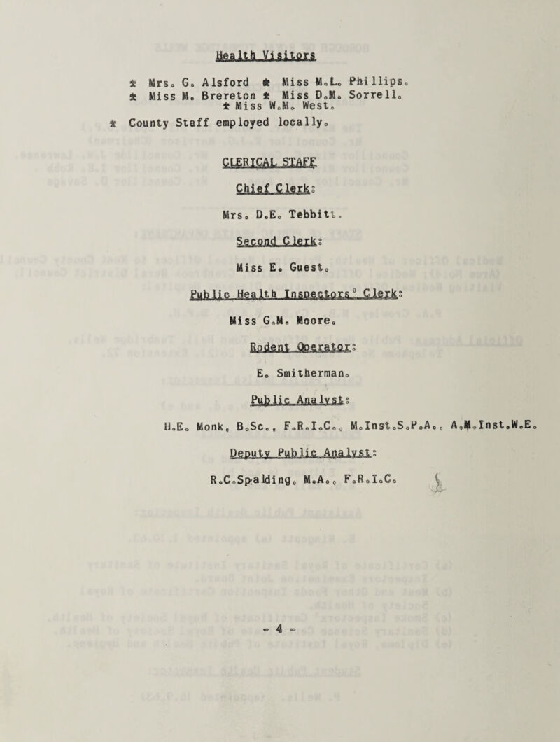 jasaHA-VlftllfliA * Mrso G. Alsford * Miss M«Lc Phillips,, * Miss M, Brereton * Miss D0M0 Sorrello * Miss WfcM* Westo t County Staff employed locally., CLERICAL STAF^ Mrso D.Ec Tebbitt, S££0mj Qlglks Miss E. GuestQ Public Health Inspectors0 C.lexfes Miss G*M, Moore0 E0 Smitherman0 H*Eo Monk,, BoSCo0 FaRoIoCO0 MoInst0S0PoA0 Deputy Public. Analysts RX*Spalding0 MoAO0 F0R8I0Co A,Mdnst,WaEo