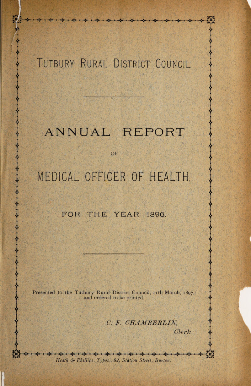 *r*» * - 3 -> .MM #> ♦> w Tutbury Rural District Council. ANNUAL REPORT MEDICAL OFFICER OF HEALTH, FOR THE YEAR 1896. Presented to-the Tutbury Rural District Council, nth March, 1897, and ordered to be printed. C. F. CHAMBERLIN, Cleric. »\ti!> * *\MM ♦> ? i 1 ♦> A Heath & Phillips, Typos., 82, Station Street, Burton. I T .J!