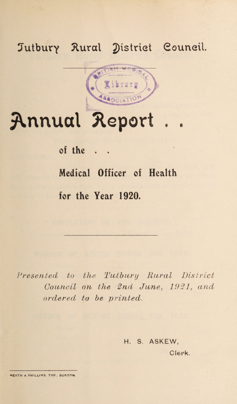 Uutbury 3lural Souneil. Annual Report of the . . Medical Officer of Health for the Year 1920. Presented to the Tntbnry Rural District Council on the 2nd Jane, 1921, and ordered to be printed. H. S. ASKEW, Clerk. *teATH « PHILUGS. TYP., BURTON.