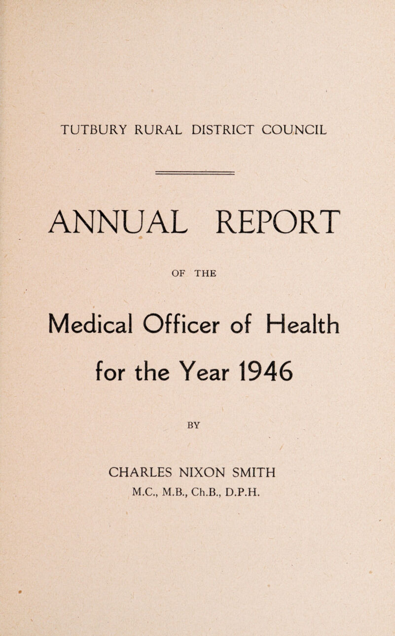 ANNUAL REPORT OF THE Medical Officer of Health for the Year 1946 BY CHARLES NIXON SMITH M.C., M.B., Ch.B., D.P.H.