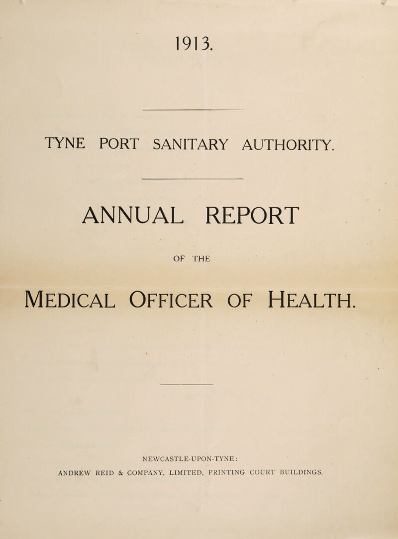 1913. TYNE PORT SANITARY AUTHORITY. ANNUAL REPORT OF THE Medical Officer of Health. NEWCASTLE-UPON-TYNE: ANDREW REID & COMPANY, LIMITED, PRINTING COURT BUILDINGS.