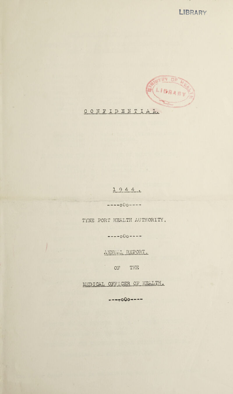 library CONFIDENTIAL. 1 9 4 4. --—oOo““-- TYNE PORT HEALTH AUTHORITY. -oOo- ANNUAL REPORT. THE MEDTCAT. OPEIGER OP HEALTH^ roQo