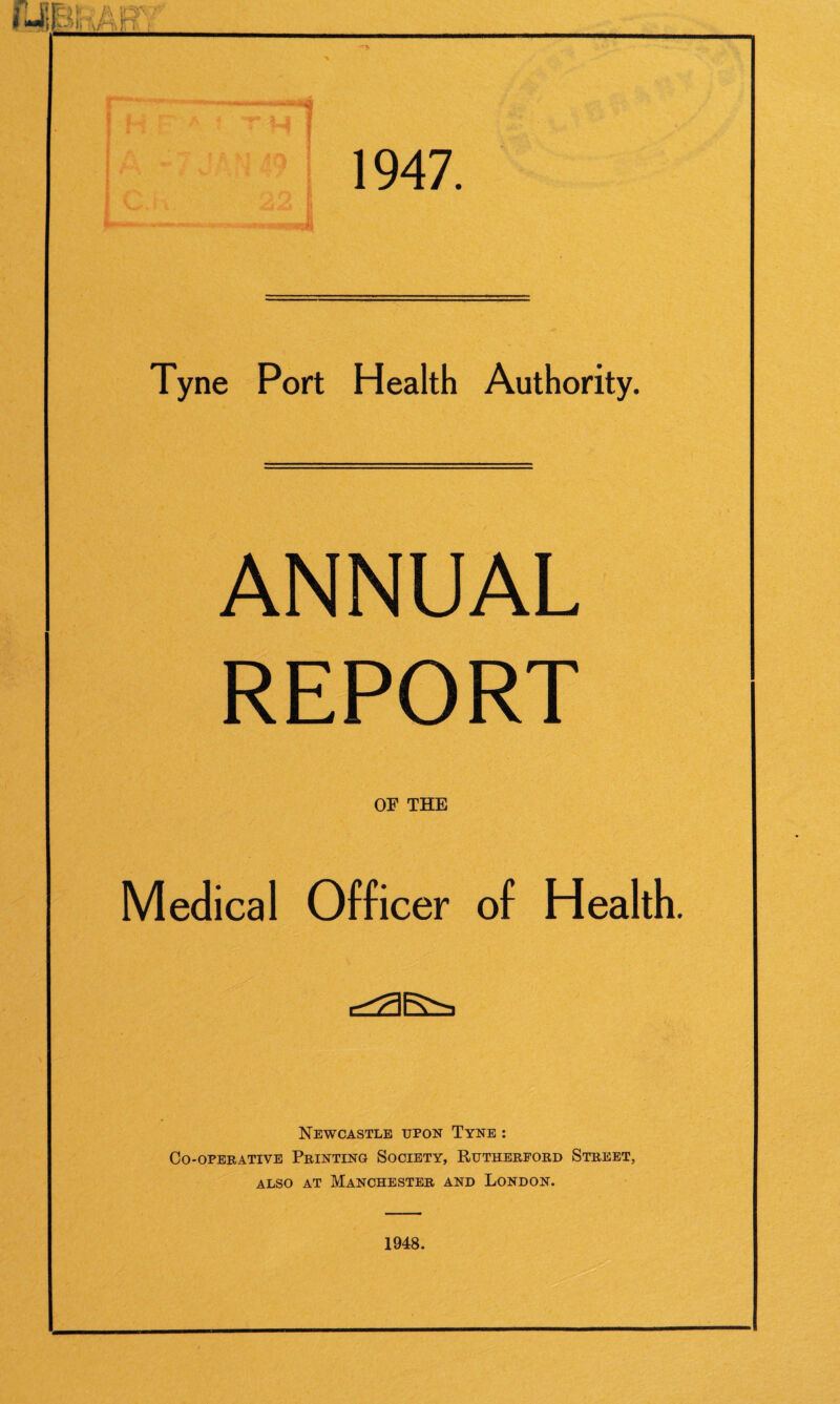 •-— 1947. fM»»i tsm -■ mm.mvmi.,. .\.v«^n Tyne Port Health Authority. ANNUAL REPORT OF THE Medical Officer of Health. r-——. Newcastle upon Tyne : Co-operative Printing Society, Rutherford Street, also at Manchester and London. 1948.