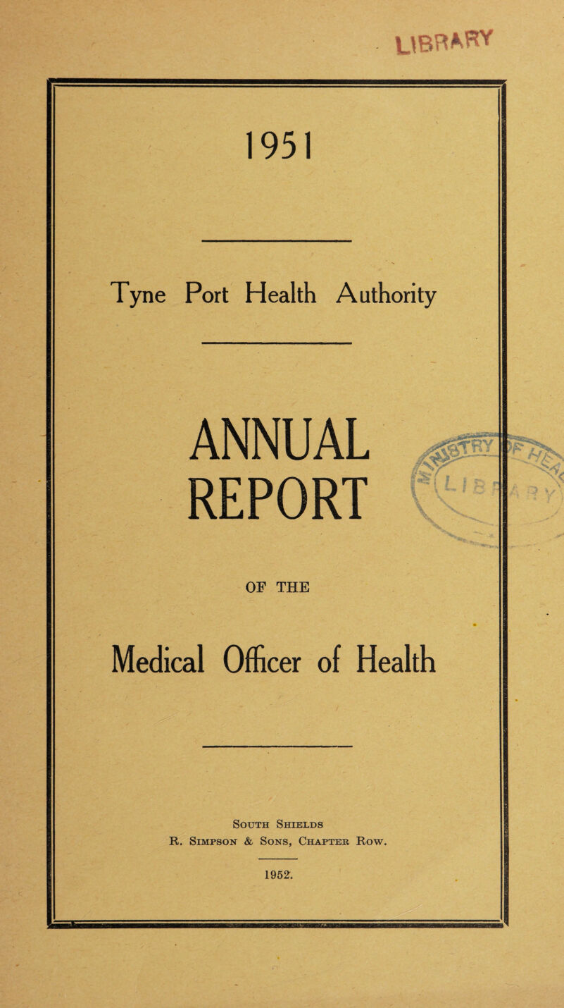 ubb^hy 1951 Tyne Port Health Authority ANNUAL OF THE Medical Officer of Health South Shields R. Simpson & Sons, Chapter Row. 1952.