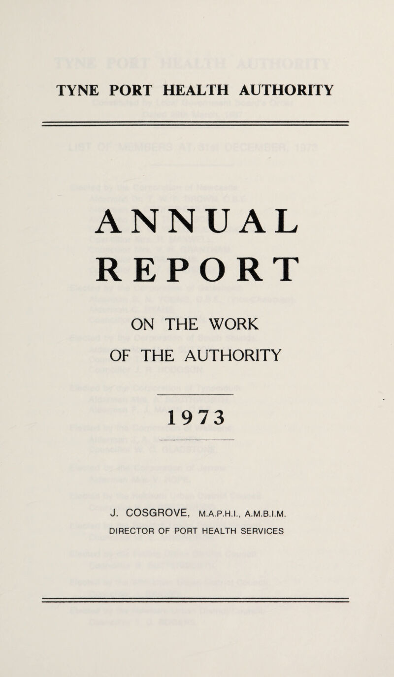 ANNUAL REPORT ON THE WORK OF THE AUTHORITY 1973 J. COSGROVE, M.A.P.H.I., A.M.B.I.M. DIRECTOR OF PORT HEALTH SERVICES