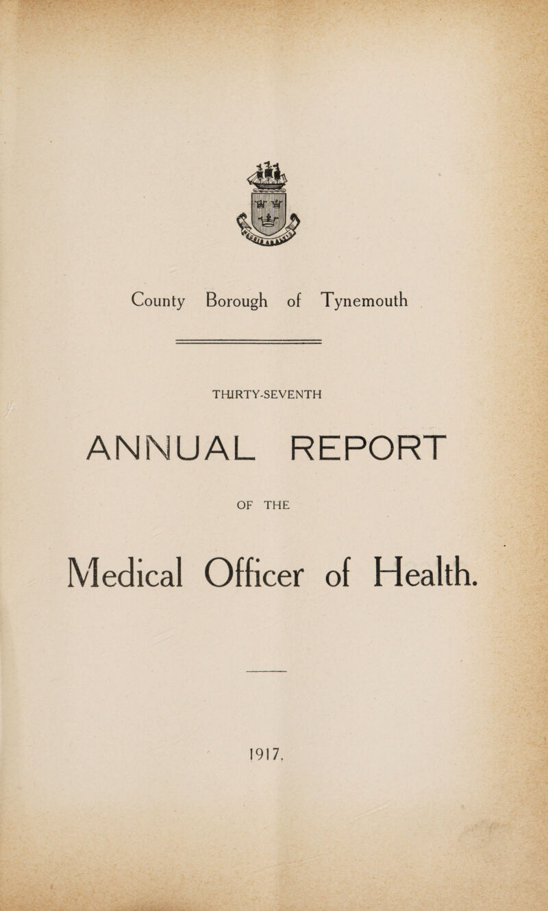 County Borough of Tynemouth THJRTY-SEVENTH ANNUAL REPORT OF THE Medical Officer of Health. 1917.