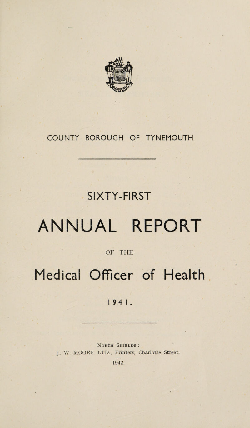 SIXTY-FIRST ANNUAL REPORT OF THE Medical Officer of Health 1941. North Shields : J. W MOORE LTD., Printers, Charlotte Street. 1942.