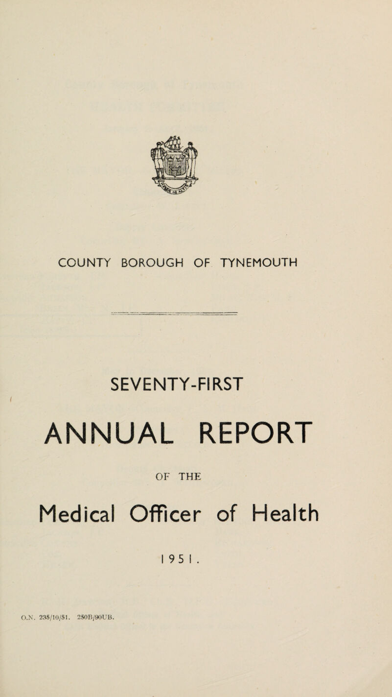 SEVENTY-FIRST ANNUAL REPORT OF THE Medical Officer of Health 1951. O.N. 235/10/51. 2.50B/9()UB.