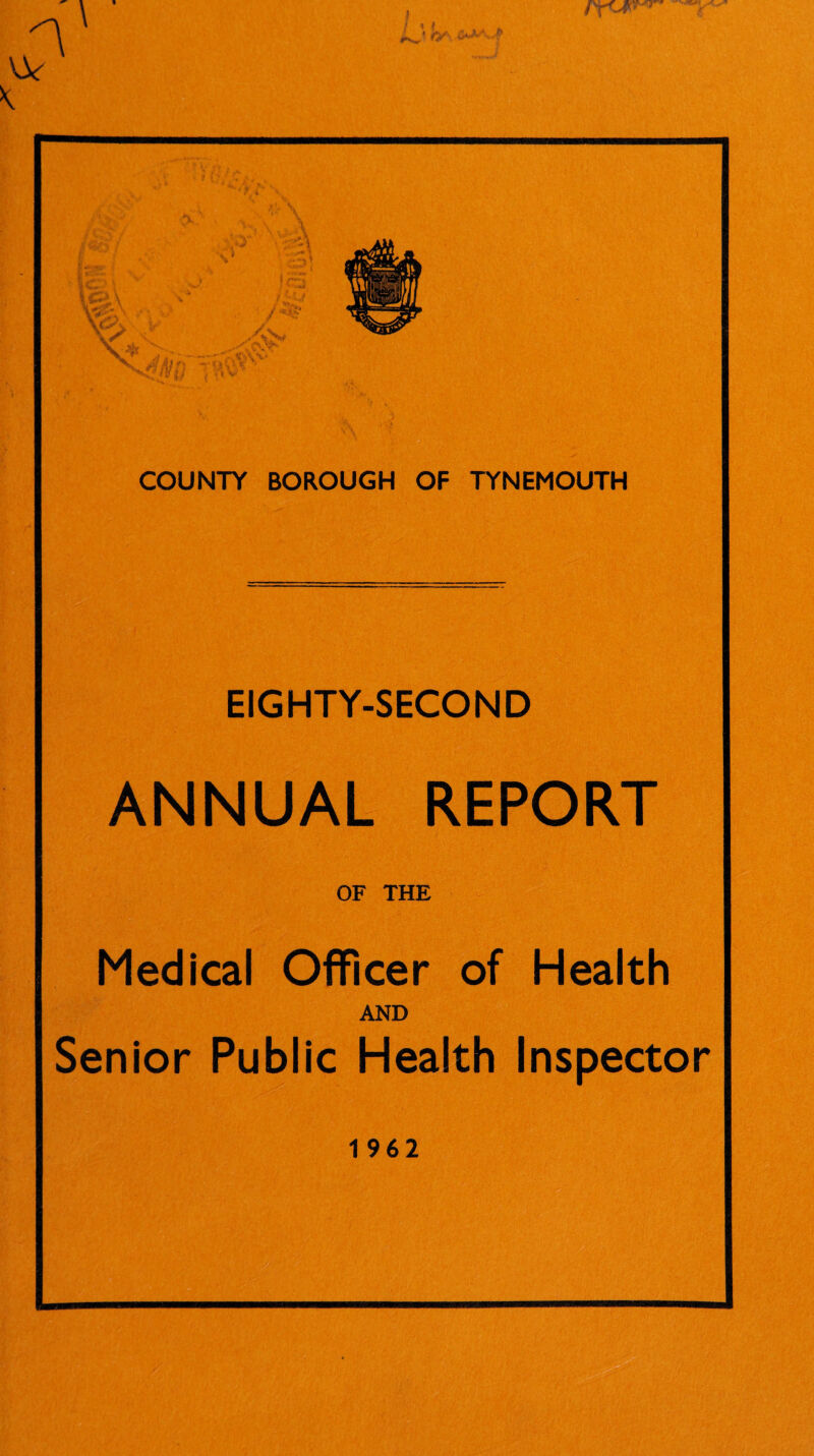 w COUNTY BOROUGH OF TYNEMOUTH EIGHTY-SECOND ANNUAL REPORT OF THE Medical Officer of Health AND Senior Public Health Inspector 1962