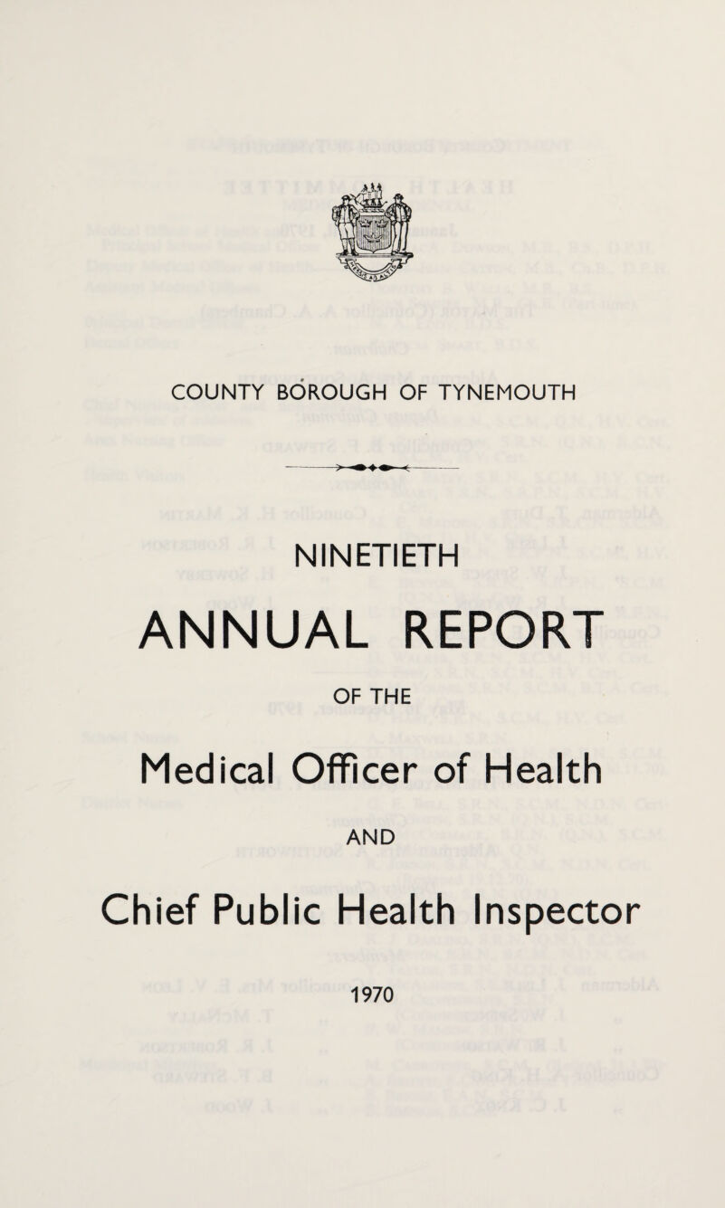 COUNTY BOROUGH OF TYNEMOUTH NINETIETH ANNUAL REPORT OF THE Medical Officer of Health AND Chief Public Health Inspector 1970