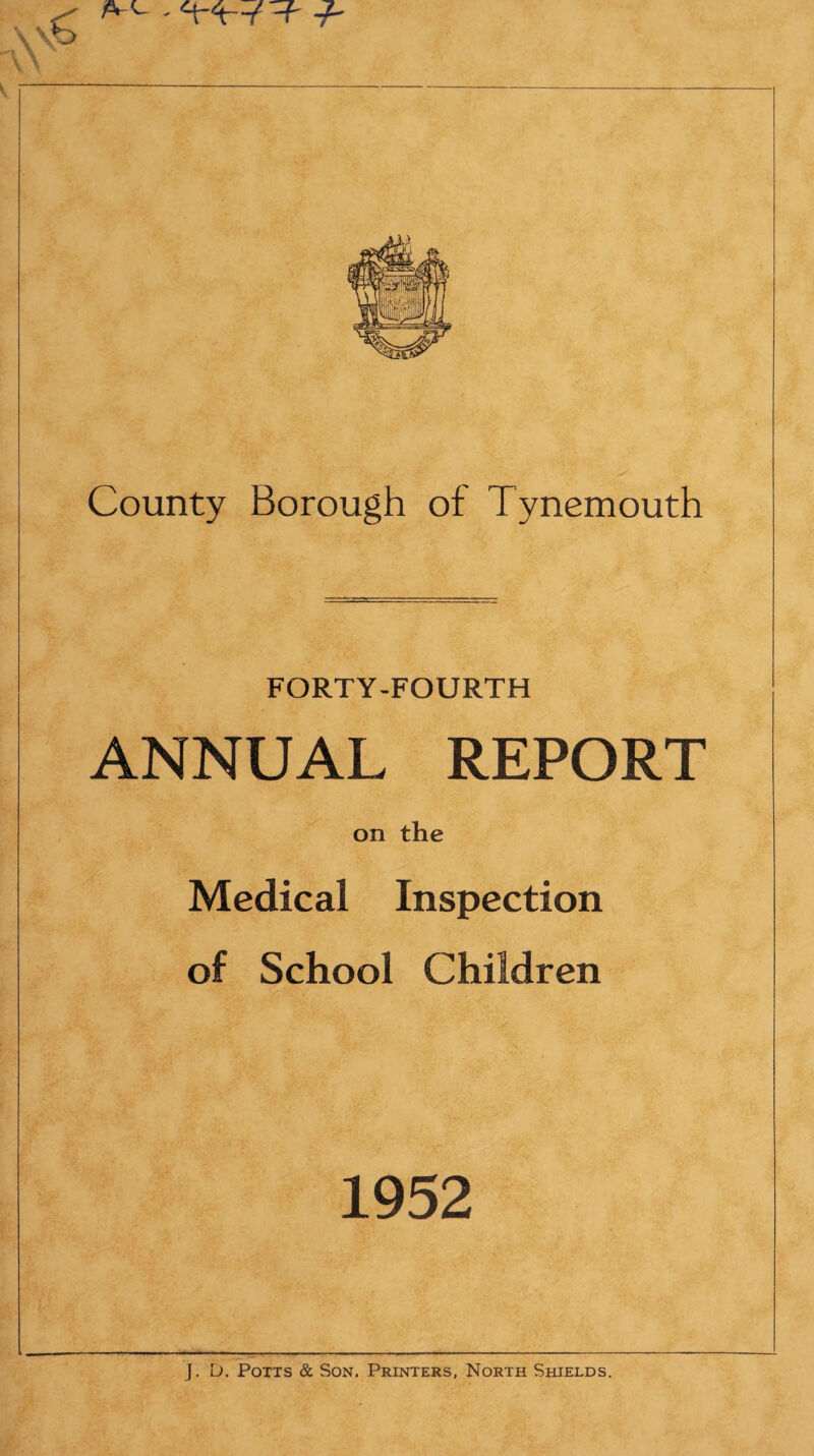 FORTY-FOURTH ANNUAL REPORT on the Medical Inspection of School Children 1952 J. D. Potts & Son. Printers, North Shields.