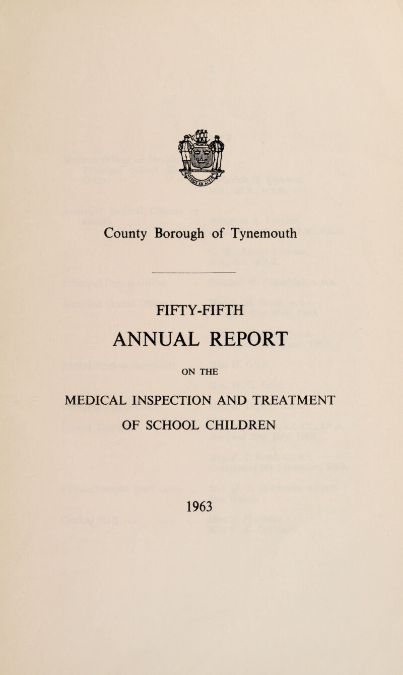 County Borough of Tynemouth FIFTY-FIFTH ANNUAL REPORT ON THE MEDICAL INSPECTION AND TREATMENT OF SCHOOL CHILDREN 1963