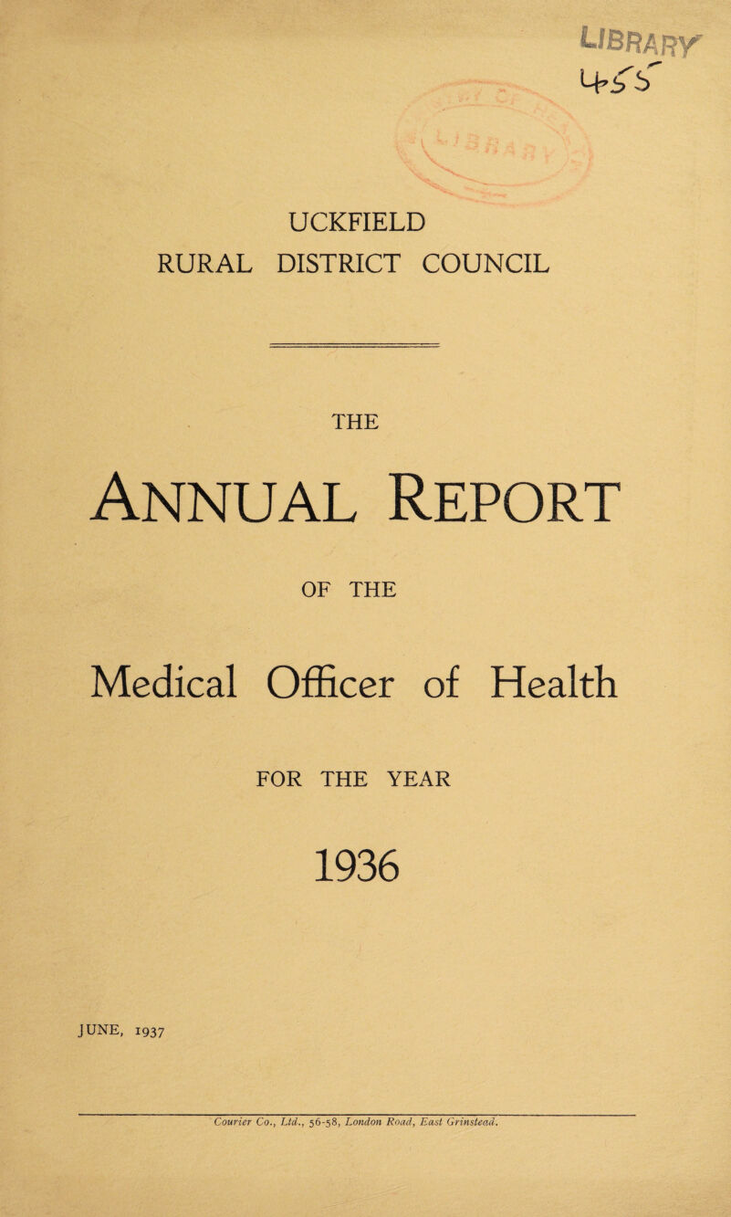 UCKFIELD RURAL DISTRICT COUNCIL THE Annual Report OF THE Medical Officer of Health FOR THE YEAR 1936 JUNE, 1937 Courier Co., Ltd., 56-58, London Road, East Grinstead.