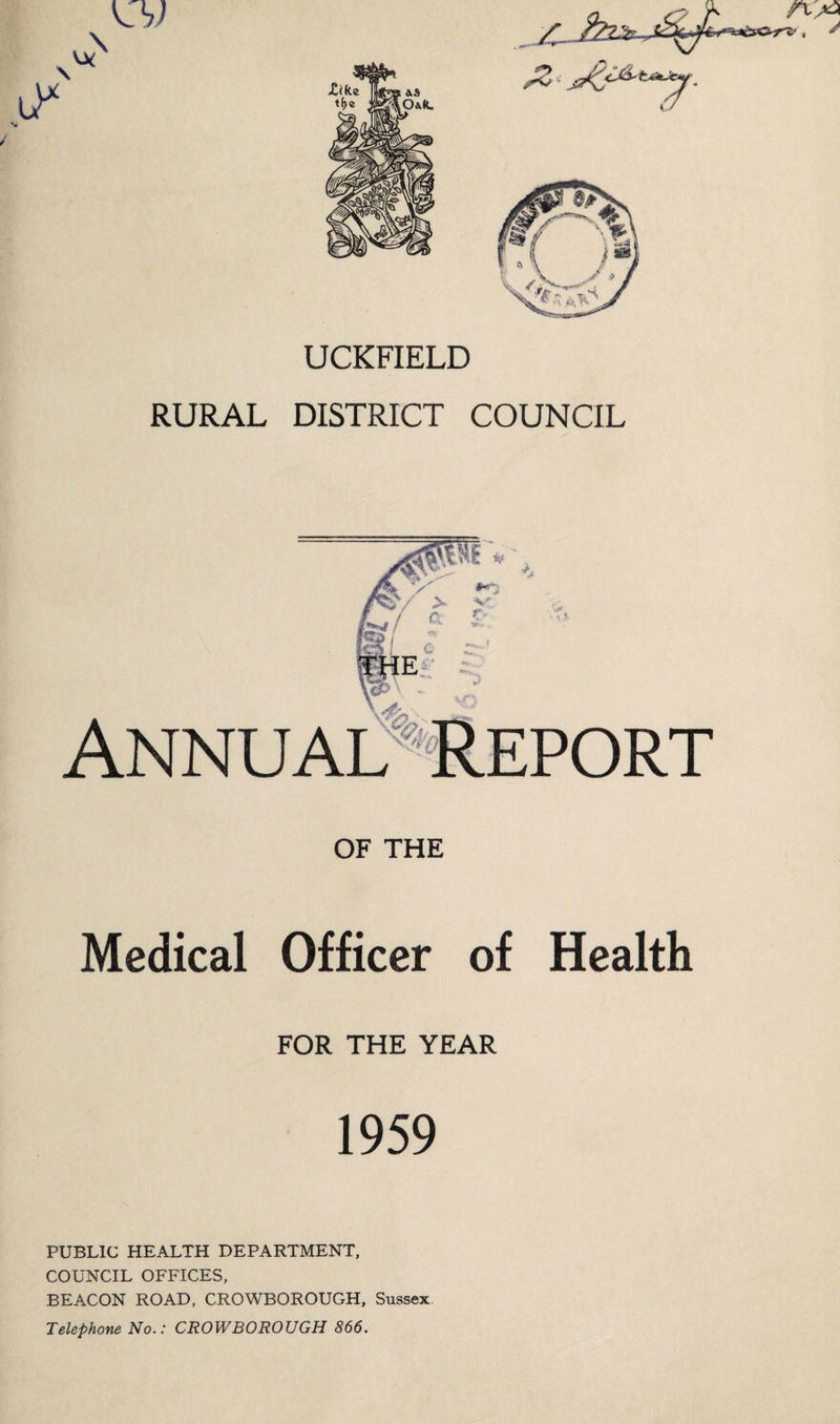 UCKFIELD RURAL DISTRICT COUNCIL Annual Report OF THE Medical Officer of Health FOR THE YEAR 1959 PUBLIC HEALTH DEPARTMENT, COUNCIL OFFICES, BEACON ROAD, CROWBOROUGH, Sussex Telephone No.: CROWBOROUGH 866.