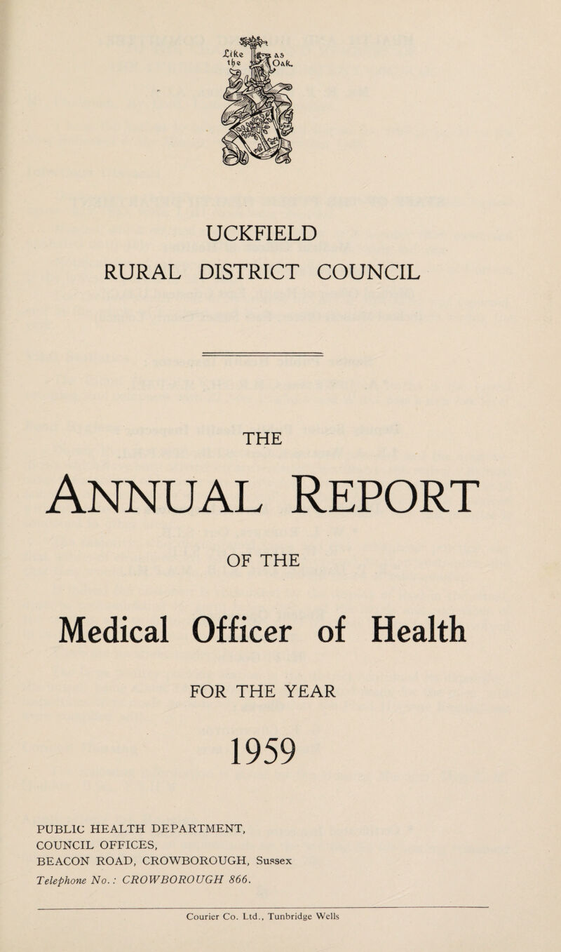 UCKFIELD RURAL DISTRICT COUNCIL THE Annual report OF THE Medical Officer of Health FOR THE YEAR 1959 PUBLIC HEALTH DEPARTMENT, COUNCIL OFFICES, BEACON ROAD, CROWBOROUGH, Sussex Telephone No.: CROWBOROUGH 866. Courier Co. Ltd., Tunbridge Wells