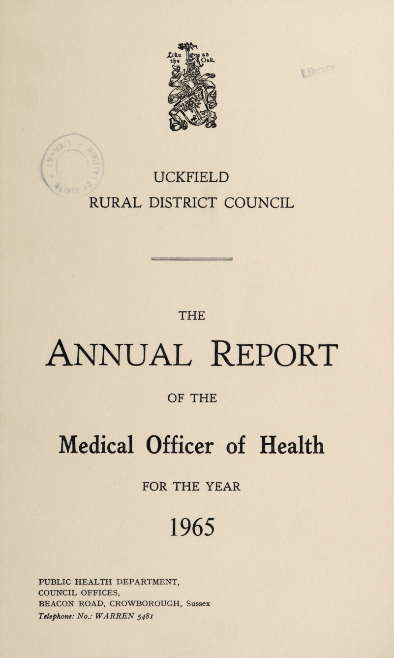 UCKFIELD RURAL DISTRICT COUNCIL THE Annual Report OF THE Medical Officer of Health FOR THE YEAR 1965 PUBLIC HEALTH DEPARTMENT, COUNCIL OFFICES, BEACON ROAD, CROWBOROUGH, Sussex Telephone: No.: WARREN 5481