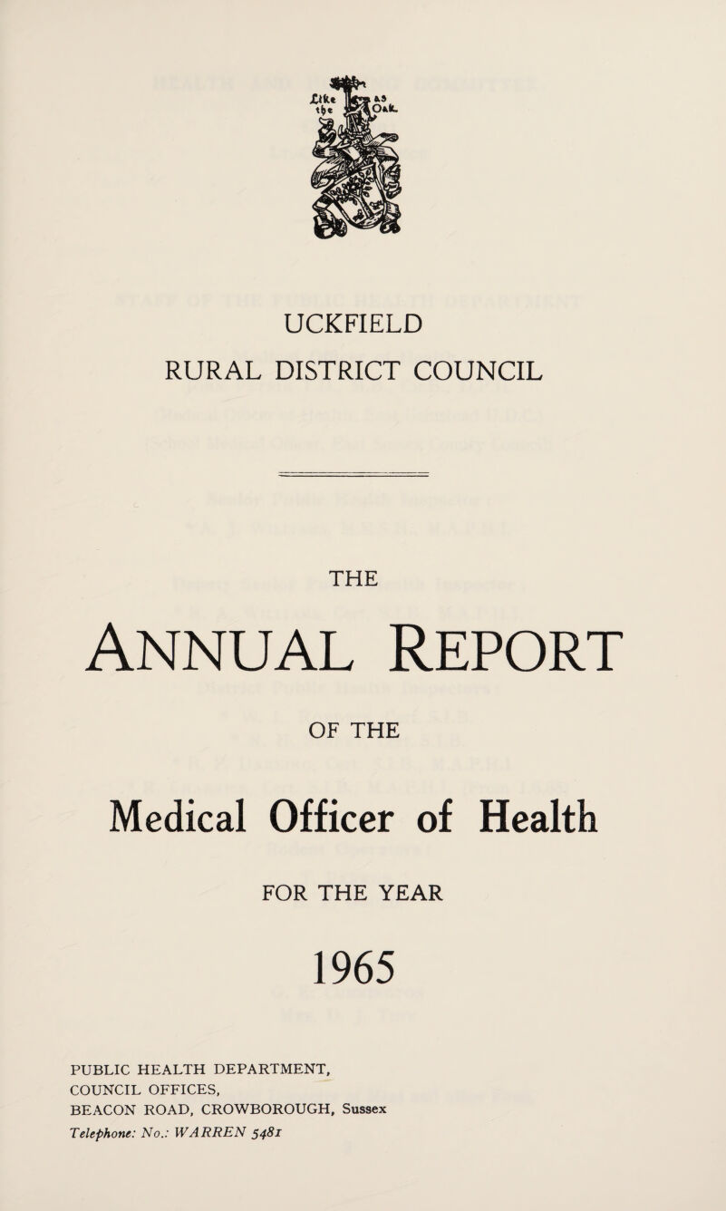 UCKFIELD RURAL DISTRICT COUNCIL THE Annual Report OF THE Medical Officer of Health FOR THE YEAR 1965 PUBLIC HEALTH DEPARTMENT, COUNCIL OFFICES, BEACON ROAD, CROWBOROUGH, Sussex Telephone: No.: WARREN 54&1