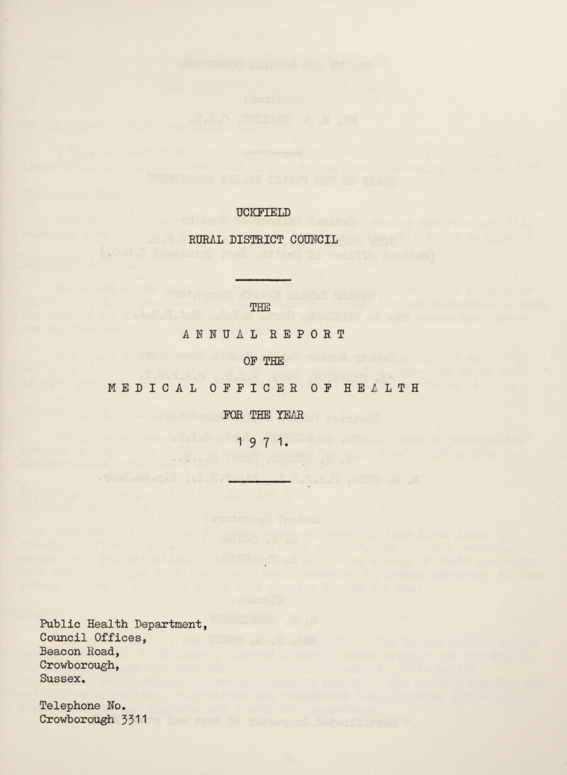 RURAL DISTRICT COUNCIL THE ANNUAL REPORT OP THE MEDICAL OFFICER OF FOR THE YEAR 1971. HEALTH Public Health Department, Council Offices, Beacon Hoad, Crowborough, Sussex, Telephone No. Crowborough 3311