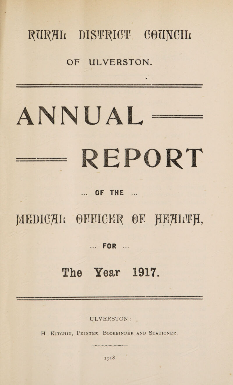 di^ict ceajsiciii OF ULYERSTON. ANNUAL- — REPORT ... OF THE ... MEDICAL @FFICEF( 0F jmjmjl, ... FOR ... The Year 1917. ULYERSTON: