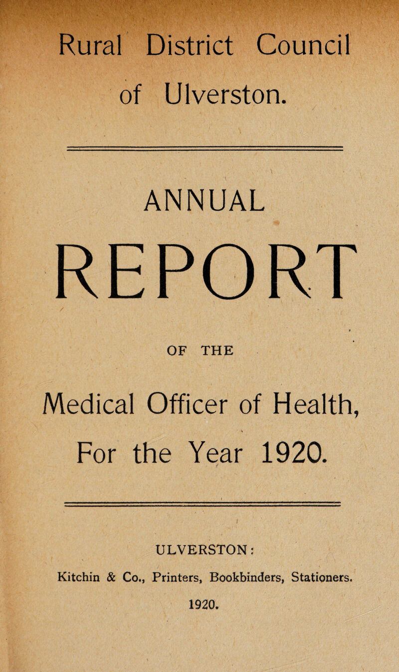 Rural District Council of Ulverston. ANNUAL REPORT OF THE Medical Officer of Health, A For the Year 1920. ULVERSTON : Kitchin & Co., Printers, Bookbinders, Stationers. 1920.