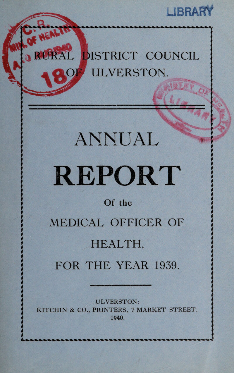 ISTRICT COUNCIL ULVERSTON. ANNUAL REPORT Of the MEDICAL OFFICER OF HEALTH, FOR THE YEAR 1939. ULVERSTON: KITCHIN & CO., PRINTERS, 7 MARKET STREET. 1940. /