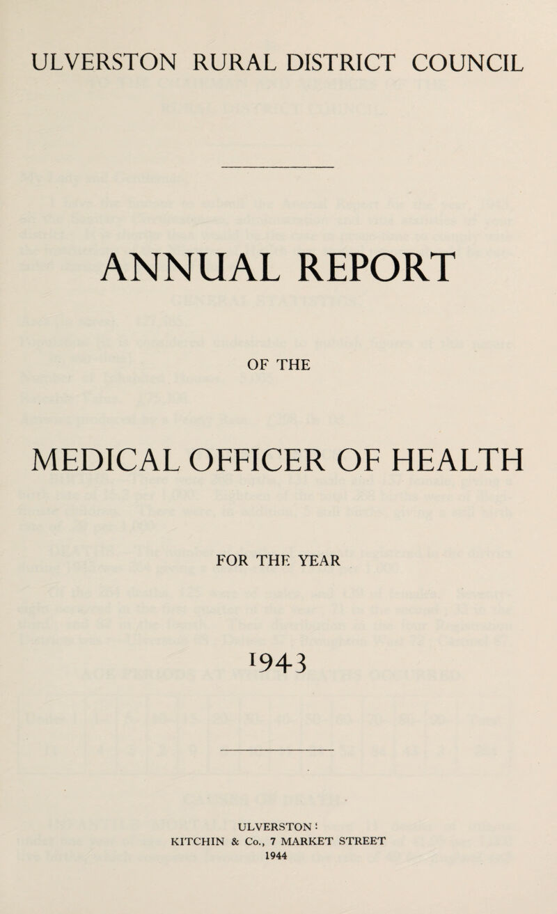 ULVERSTON RURAL DISTRICT COUNCIL ANNUAL REPORT OF THE MEDICAL OFFICER OF HEALTH FOR THE YEAR 19+3 ULVERSTON 5 KITCHIN & Co., 7 MARKET STREET 1944
