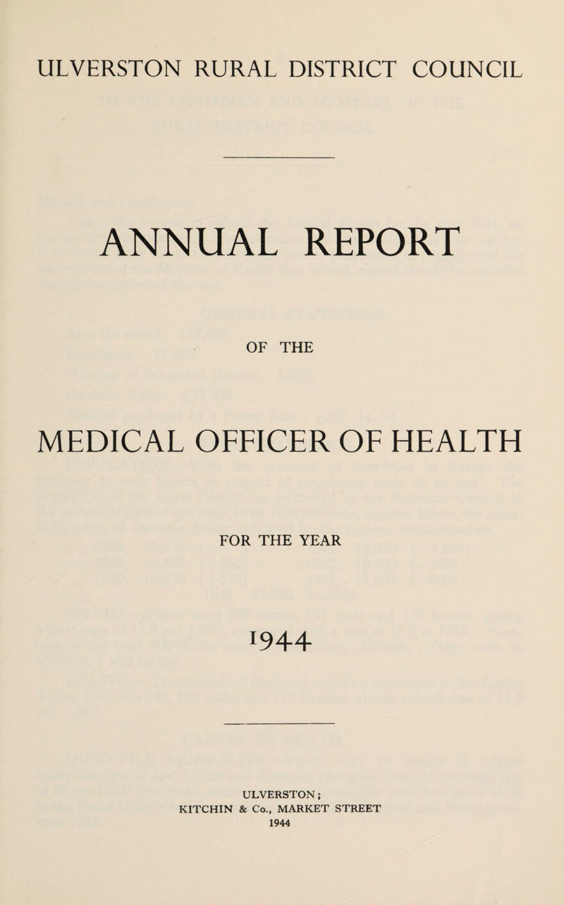 ULVERSTON RURAL DISTRICT COUNCIL ANNUAL REPORT OF THE MEDICAL OFFICER OF HEALTH FOR THE YEAR 1944 ULVERSTON; KITCHIN & Co., MARKET STREET 1944