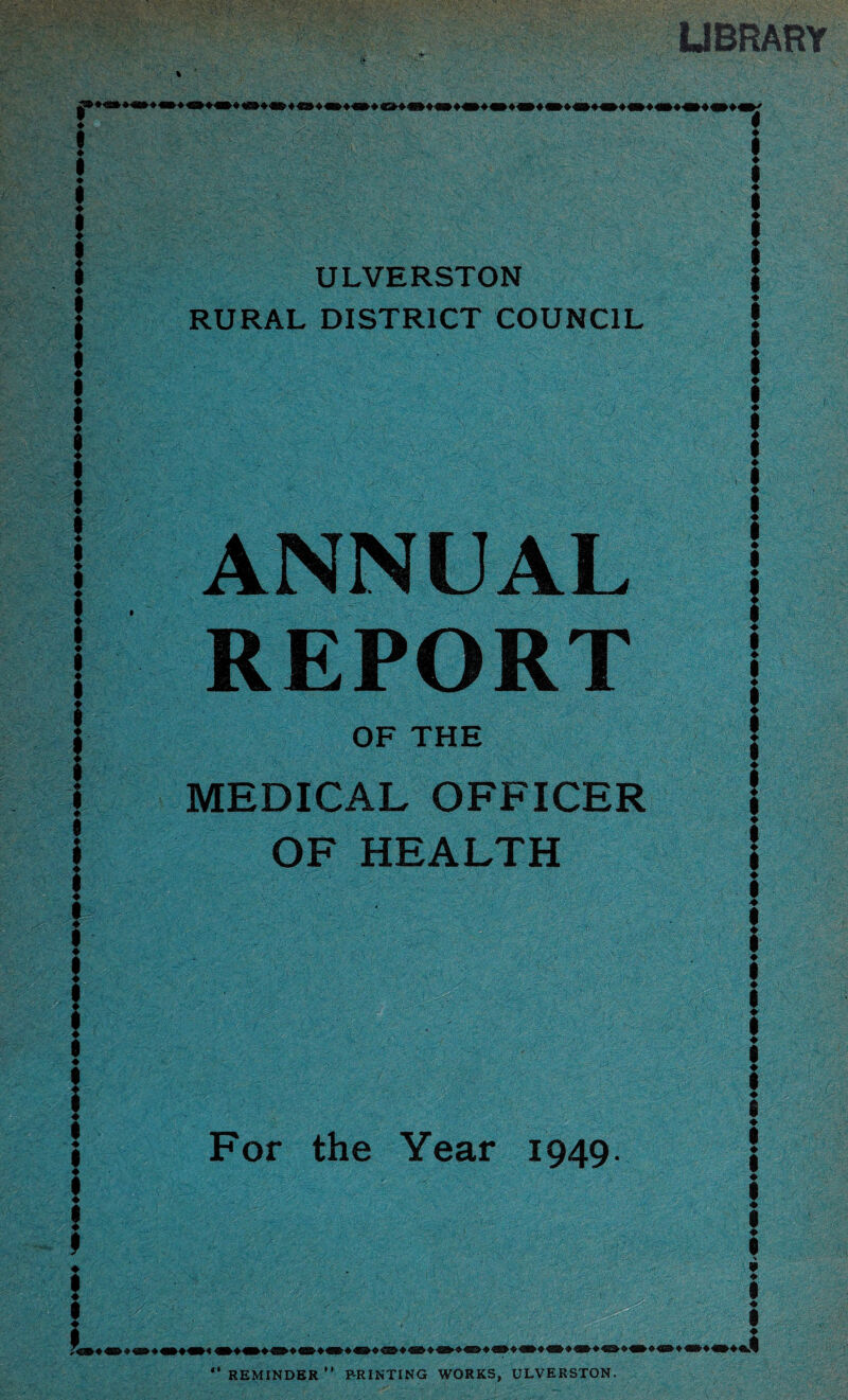 LIBRARY ULVERSTON RURAL DISTRICT COUNCIL ANNUAL REPORT OF THE MEDICAL OFFICER OF HEALTH ! i For the Year 1949 II M ! 1 ♦ 1 i i ♦ ! 1 ♦ I ■v 9 ♦ I ♦ i REMINDER PRINTING WORKS, ULVERSTON.