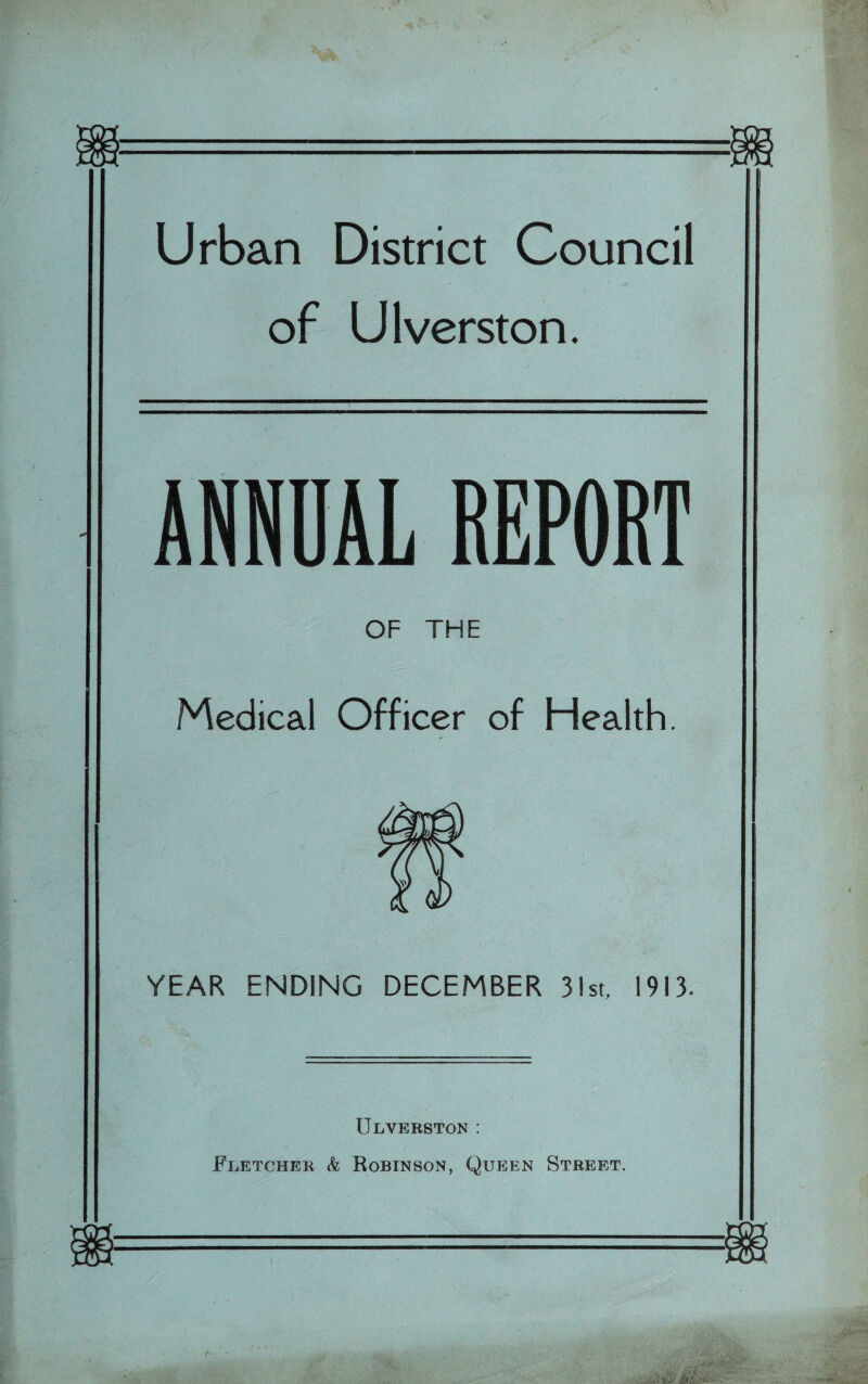 Urban District Council of Ulverston. ANNUAL REPORT OF THE Medical Officer of Health. YEAR ENDING DECEMBER 31st, 1913. Ulverston : Fletcher & Robinson, Queen Street.