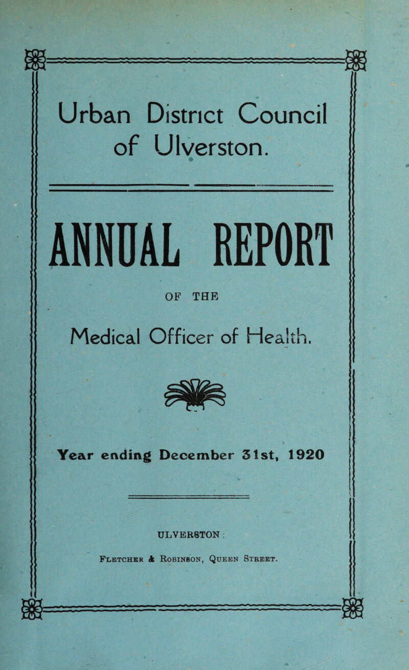 Urban District Council of Ulverston. ANNUAL REPORT OF THE Medical Officer of Health. Year ending December 31st, 1920 ULYER8T0N : Fletcher k Robinbon, Queen Street. i
