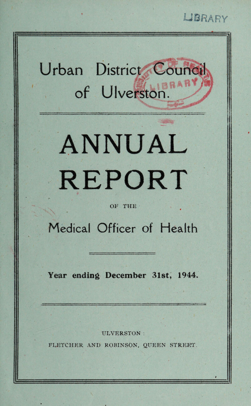 Urban Distric mt SF C I II oi Ulvefston. s v. ANNUAL REPORT OF THE Medical Officer of Health Year ending December 31st, 1944, ULVERSTON : FLETCHER AND ROBINSON, QUEEN STREET.