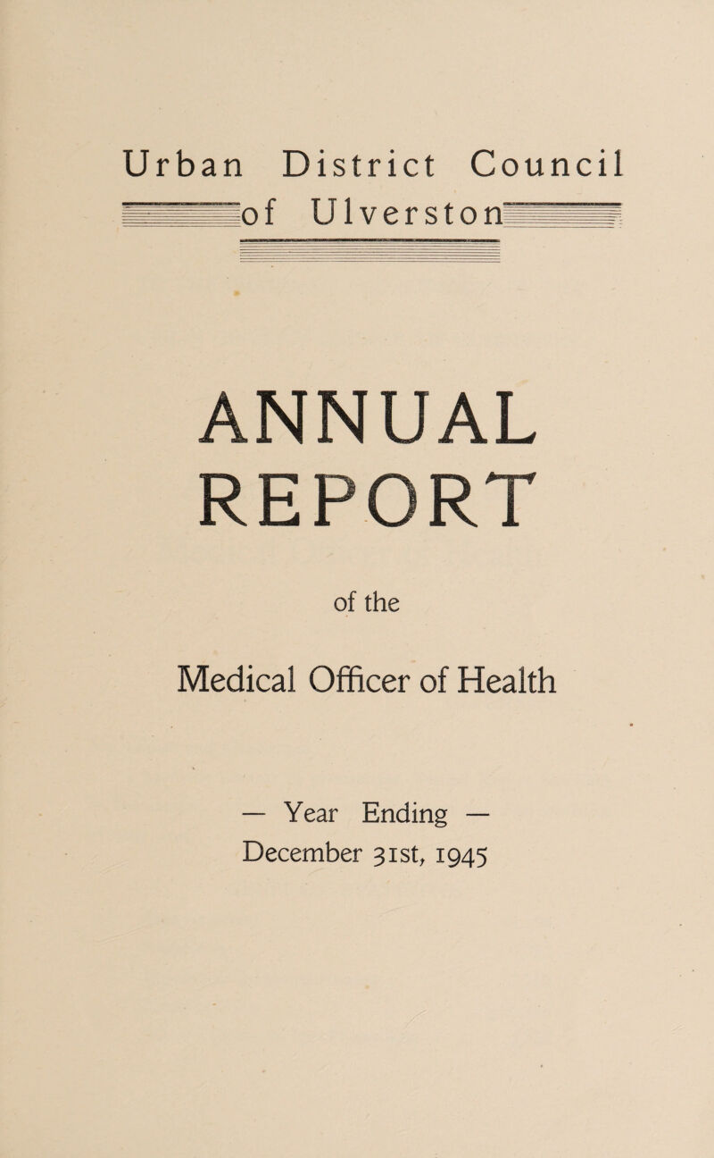 Urban District Council n f U1 v e r s t o n ANNUAL REPORT of the Medical Officer of Health — Year Ending — December 31st, 1945