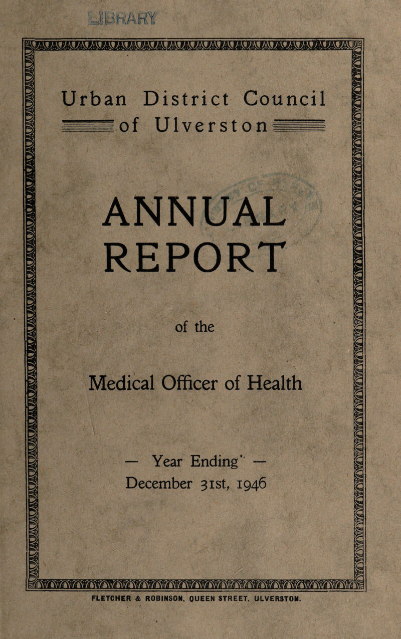 \LM S3 -SA ANNUAL REPORT of the Medical Officer of Health — Year Ending' — December 31st, 1946 FLETCHER & ROBINSON, QUEEN STREET, ULVERSTON.