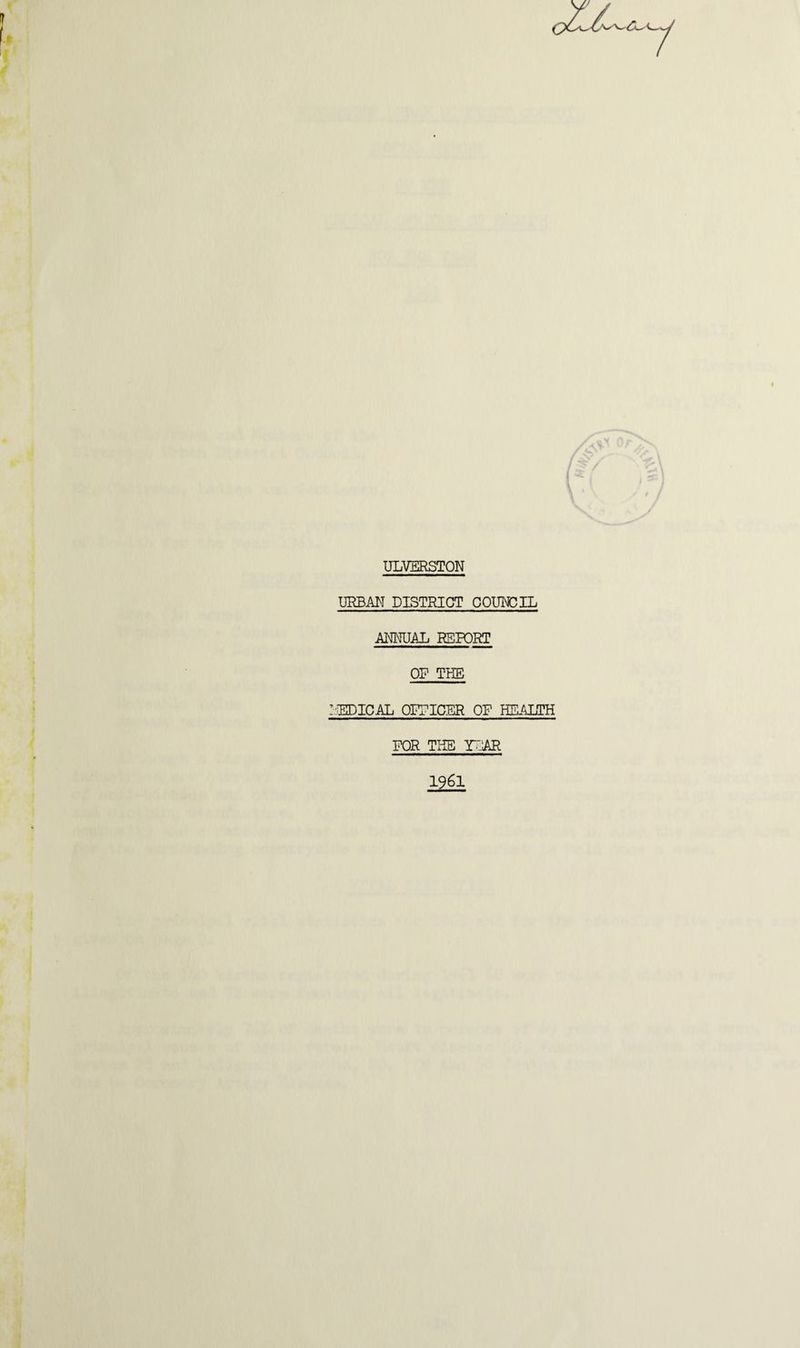 ULVERSTON URBAN DISTRIGT COUNCIL ANNUAL REPORT OR THE !'EPICAL OFRICER OR HEALTH ROR THE YEAR 1961