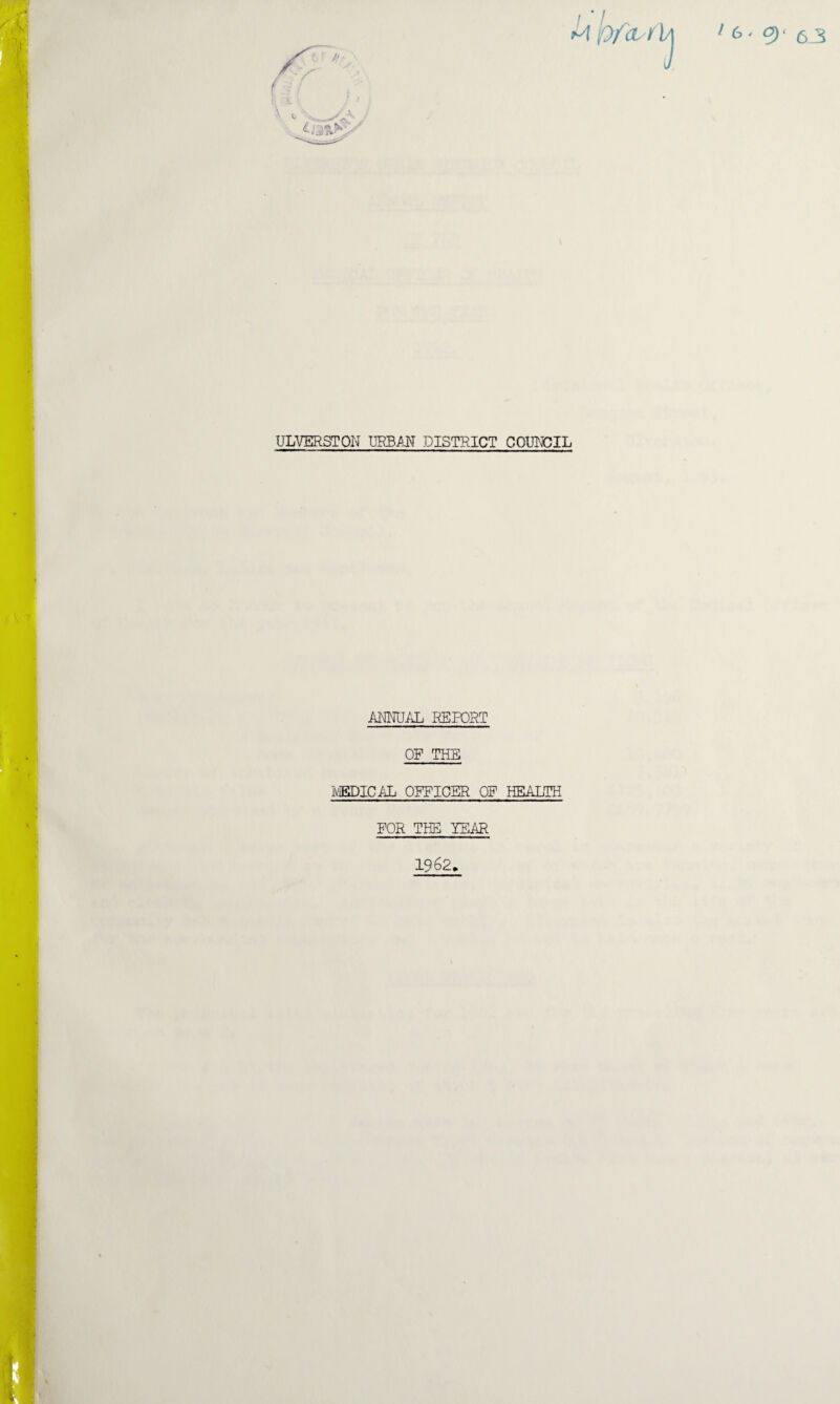 *A f)fa / ULVERSTON URBAN DISTRICT COUNCIL ANNUAL REPORT OF THE MEDICAL OFFICER OF HEALTH FOR THE YEAR 1962*