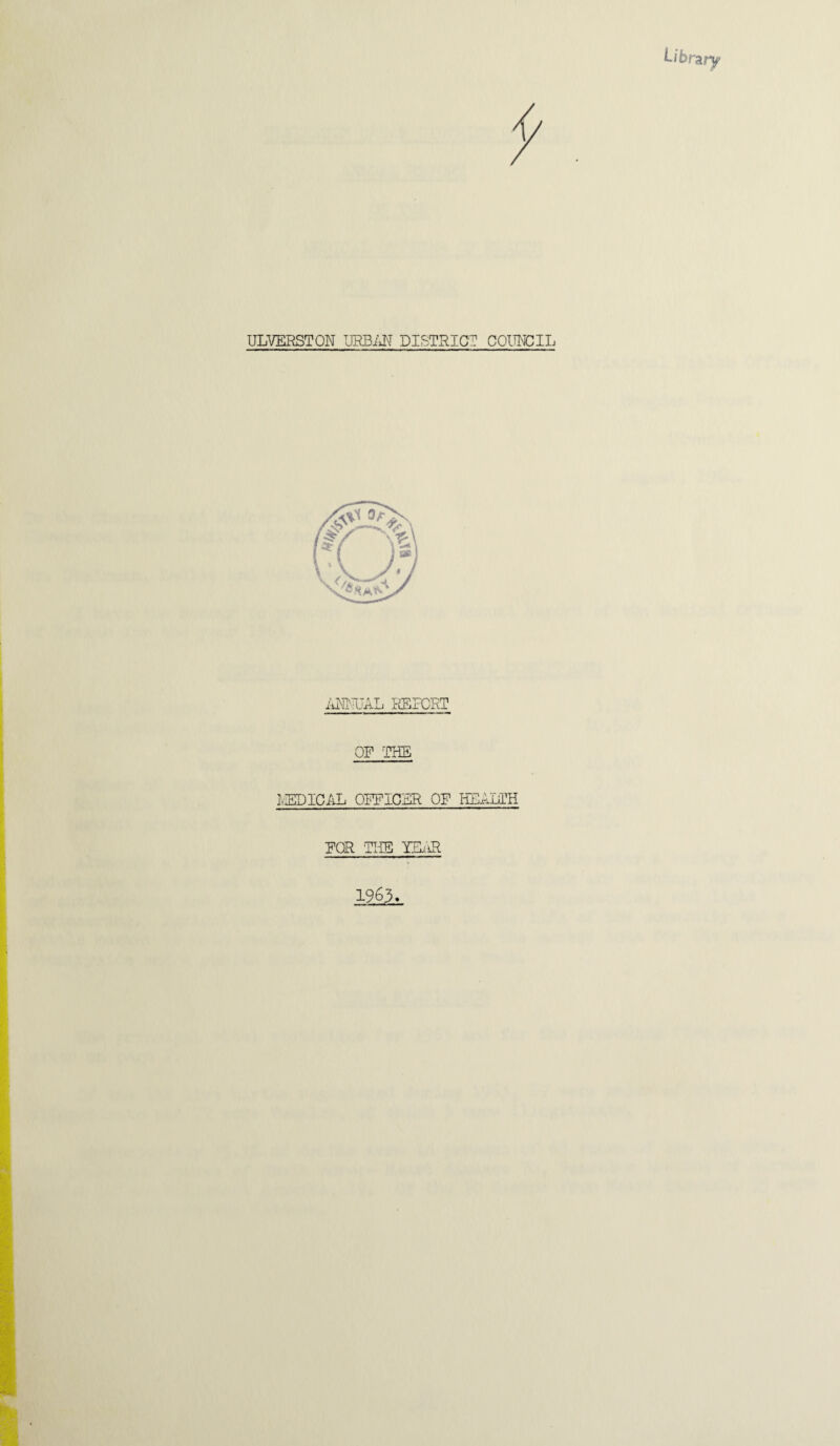 Library ULVERSTON URBAN DISTRICT COUNCIL ANNUAL REPORT OF THE MEDICAL OFFICER OF HEALTH FOR THE YEAR 1963