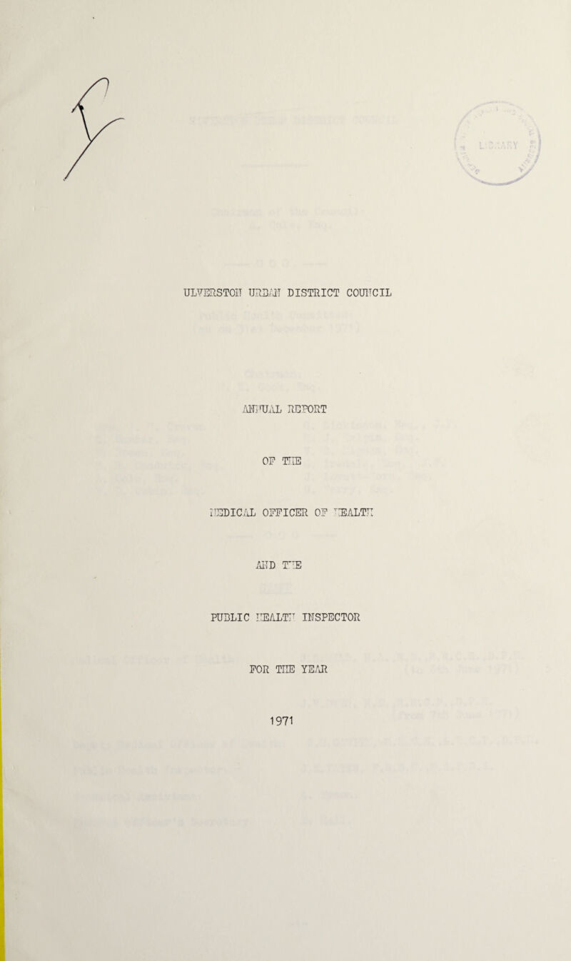 ULVERST01T URBAN DISTRICT COUNCIL ANjRJAL REPORT OP THE 1IEDICAL OFFICER OF TIEALTTI AND THE PUBLIC HEALTH INSPECTOR FOR TIIE YEAR 1971