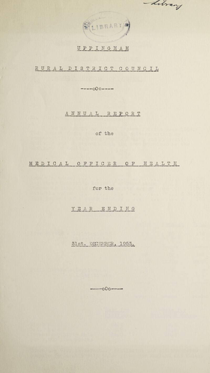 V 5fe‘ - \ V UPPINGHAM RURAL DISTRICT COUNCIL --0O0- ANNUAL REPORT of the MEDICAL OFFICER OF HEALTH for the YEAR ENDING 51st» DECEMBER, 195-3, -—0O0 —