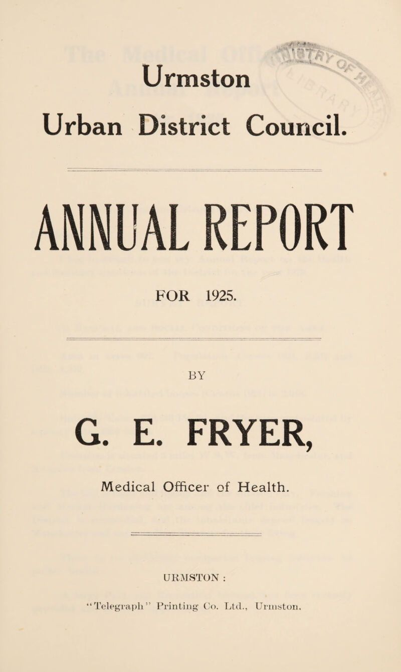 Urmston Urban District Council. ANNL'AL REPORT FOR 1925. G. E. FRYER, Medical Officer of Health. URMSTON : “Telegraph” Printing Co. Ltd., Urniston.