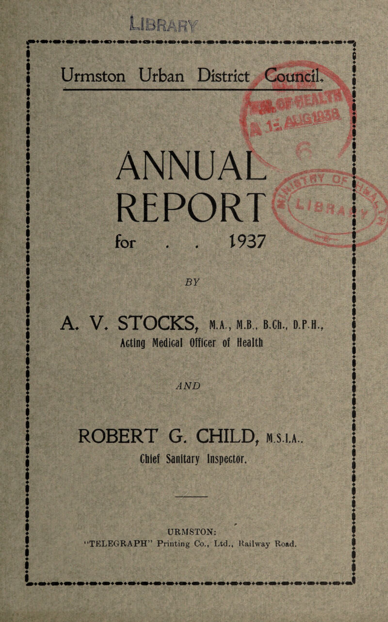 ANNUAL REPORT for . . 1937 BY A. V, STOCKS, M.A., M.B., B.CIl., D.P.H., Acting Medical Officer of Health AND ROBERT G. CHILD, m s.i.a.. Chief Sanitary inspector. URMSTON; “TELEGRAPH” Printing Co., Ltd., Railway Road.