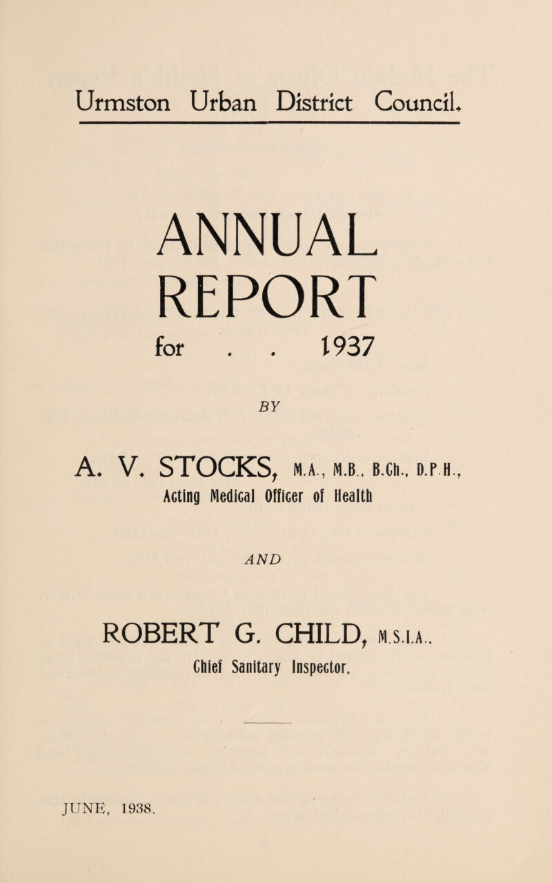 ANNUAL REPORT for . . 1937 A. V, STOCKS, N A., ».B., B.CI, D P Acting Medical Officer of Health AND ROBERT G. CHILD, m s i a . Chief Sanitary Inspector. JUNE, 1938.