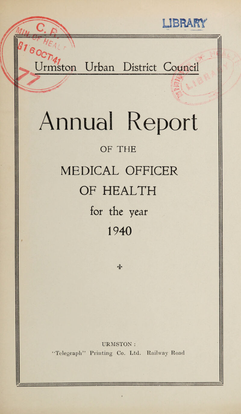f;S7 I f Annual Report OF THE MEDICAL OFFICER OF HEALTH for the year 1940 URMSTON: “Telegraph” Printing Co. Ltd. Railway Road