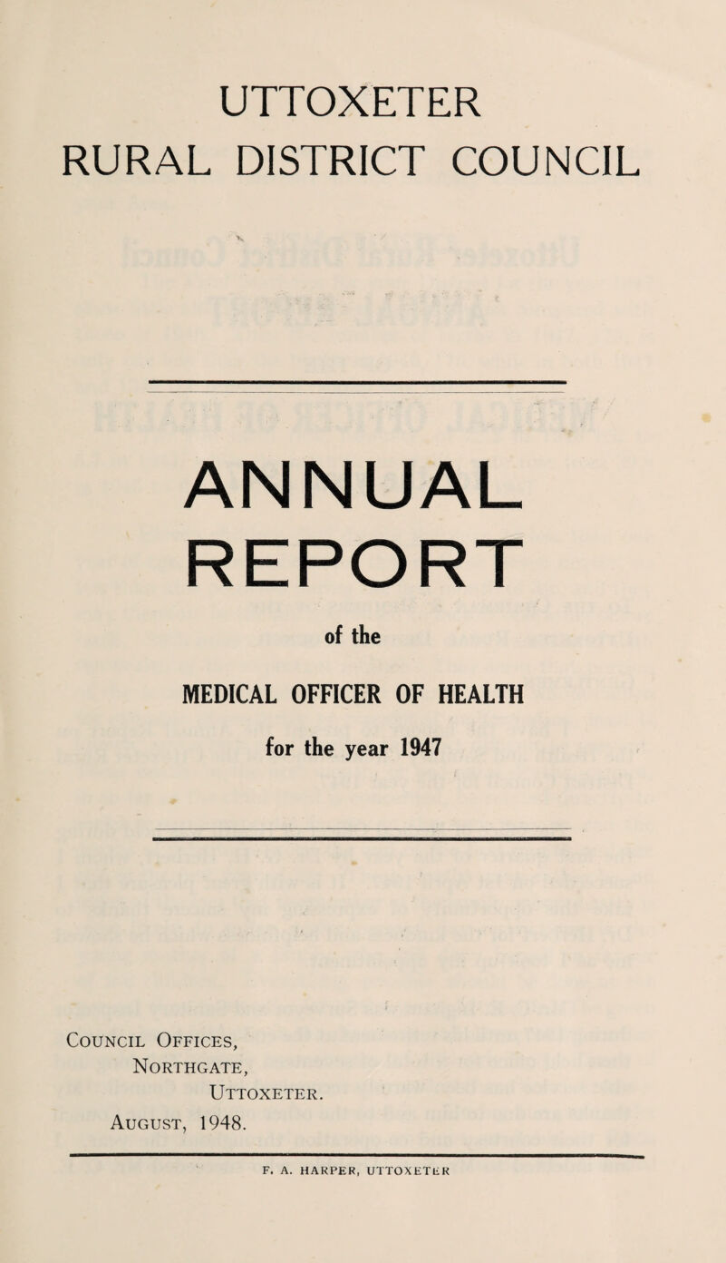 UTTOXETER RURAL DISTRICT COUNCIL ANNUAL REPORT of the MEDICAL OFFICER OF HEALTH for the year 1947 Council Offices, Northgate, Uttoxeter. August, 1948.