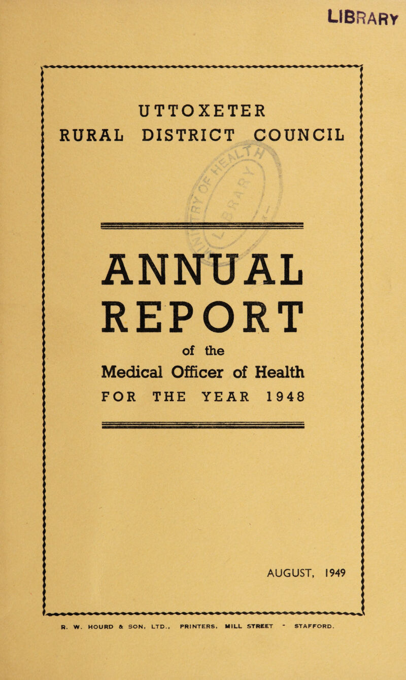 library UTTOXETER RURAL DISTRICT COUNCIL ANNUAL REPORT of the Medical OMcer of Health FOR THE YEAR 1948 AUGUST, 1949 R. W. HOURD a SON, LTD., PRINTERS, MILL STREET STAFFORD.